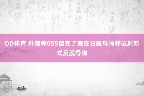 OD体育 外媒称055型完了舰在日航母隔邻试射新式反舰导弹