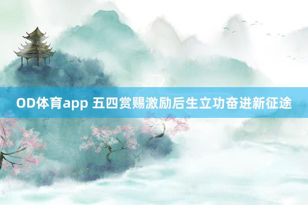 OD体育app 五四赏赐激励后生立功奋进新征途
