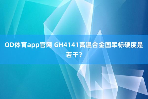 OD体育app官网 GH4141高温合金国军标硬度是若干？