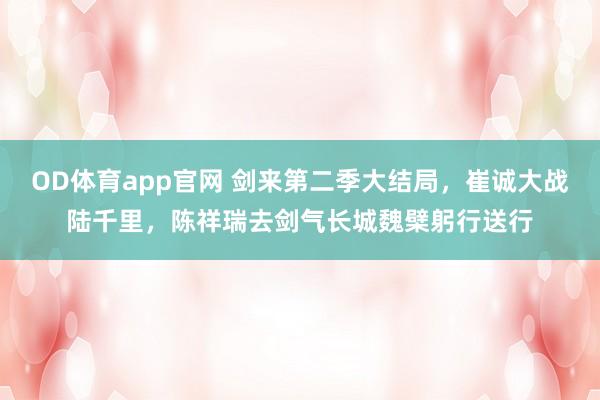 OD体育app官网 剑来第二季大结局，崔诚大战陆千里，陈祥瑞去剑气长城魏檗躬行送行