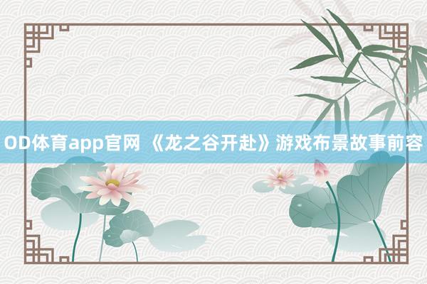 OD体育app官网 《龙之谷开赴》游戏布景故事前容