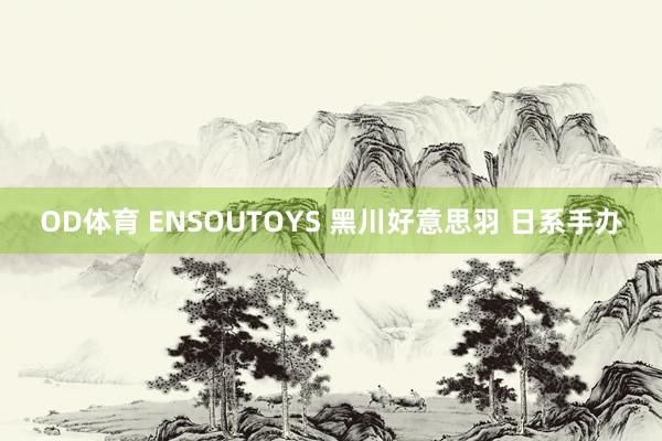 OD体育 ENSOUTOYS 黑川好意思羽 日系手办