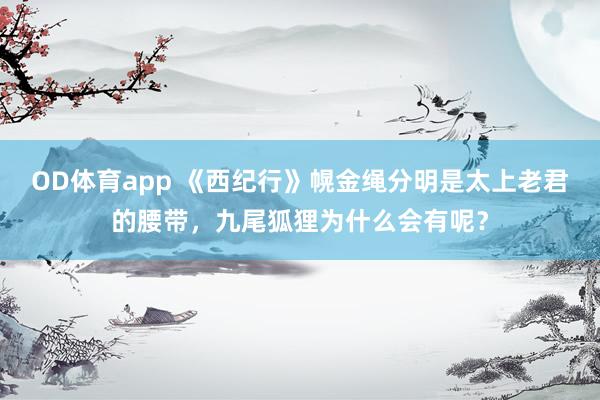 OD体育app 《西纪行》幌金绳分明是太上老君的腰带，九尾狐狸为什么会有呢？