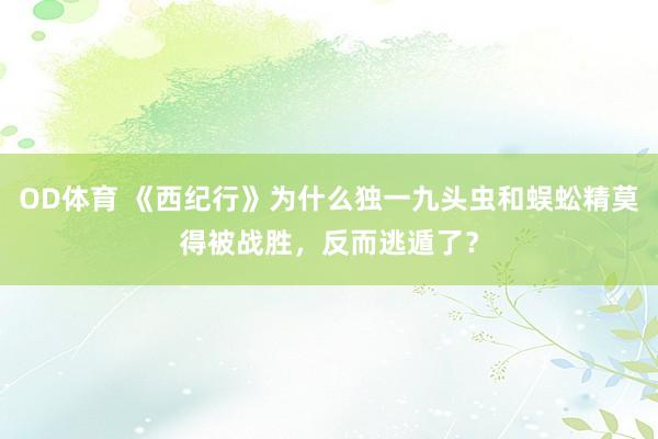 OD体育 《西纪行》为什么独一九头虫和蜈蚣精莫得被战胜，反而逃遁了？