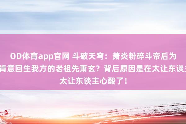 OD体育app官网 斗破天穹：萧炎粉碎斗帝后为何弥远不肯意回生我方的老祖先萧玄？背后原因是在太让东谈主心酸了！