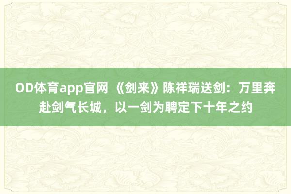 OD体育app官网 《剑来》陈祥瑞送剑：万里奔赴剑气长城，以一剑为聘定下十年之约