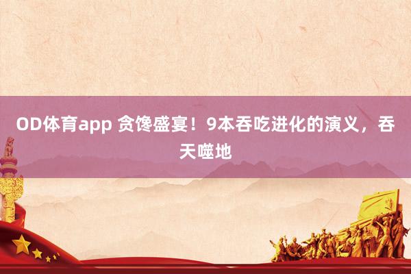 OD体育app 贪馋盛宴！9本吞吃进化的演义，吞天噬地