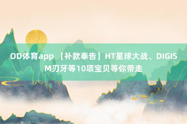OD体育app 【补款奉告】HT星球大战、DIGISM刃牙等10项宝贝等你带走