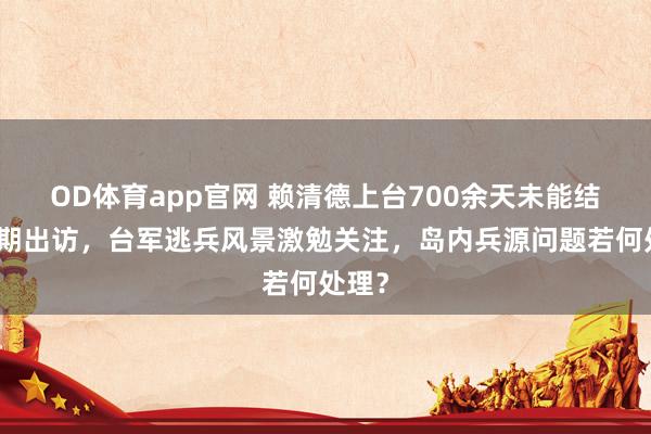 OD体育app官网 赖清德上台700余天未能结束预期出访，台军逃兵风景激勉关注，岛内兵源问题若何处理？