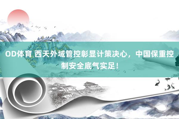 OD体育 西天外域管控彰显计策决心，中国保重控制安全底气实足！