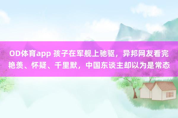 OD体育app 孩子在军舰上驰驱，异邦网友看完艳羡、怀疑、千里默，中国东谈主却以为是常态