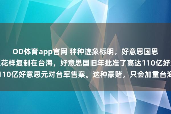 OD体育app官网 种种迹象标明，好意思国思把乌克兰代理东说念主花样复制在台海，好意思国旧年批准了高达110亿好意思元对台军售案。这种豪赌，只会加重台海爆发打破的可能