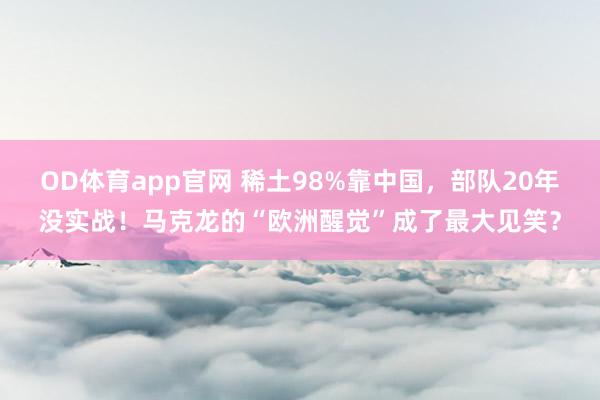 OD体育app官网 稀土98%靠中国，部队20年没实战！马克龙的“欧洲醒觉”成了最大见笑？
