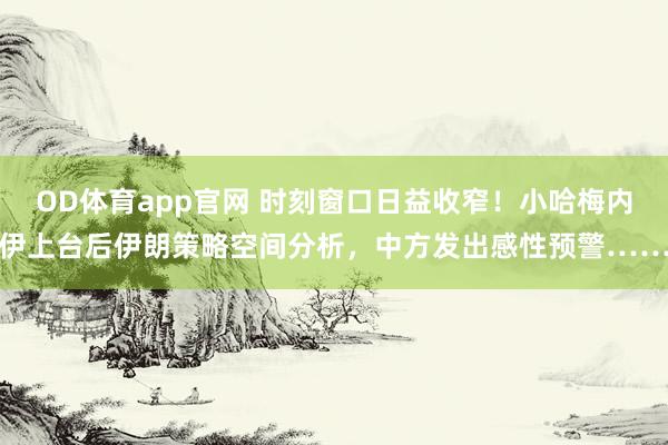 OD体育app官网 时刻窗口日益收窄！小哈梅内伊上台后伊朗策略空间分析，中方发出感性预警……