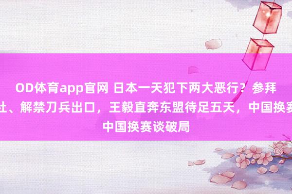 OD体育app官网 日本一天犯下两大恶行？参拜靖国神社、解禁刀兵出口，王毅直奔东盟待足五天，中国换赛谈破局
