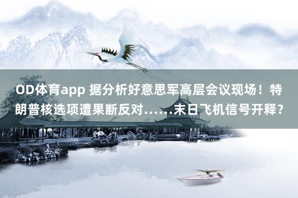 OD体育app 据分析好意思军高层会议现场！特朗普核选项遭果断反对……末日飞机信号开释？