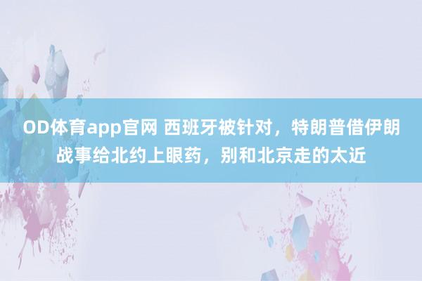 OD体育app官网 西班牙被针对，特朗普借伊朗战事给北约上眼药，别和北京走的太近