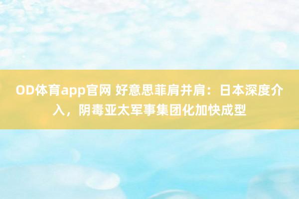 OD体育app官网 好意思菲肩并肩：日本深度介入，阴毒亚太军事集团化加快成型