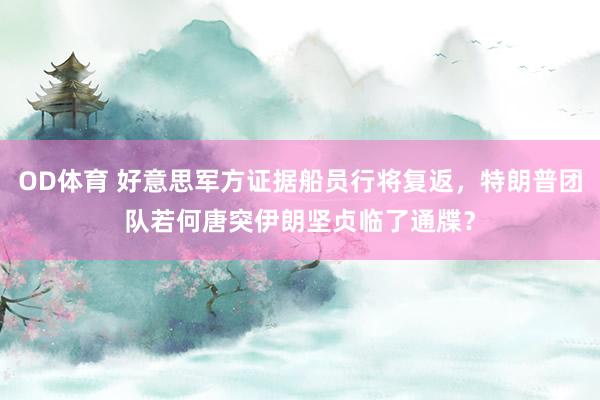 OD体育 好意思军方证据船员行将复返，特朗普团队若何唐突伊朗坚贞临了通牒？