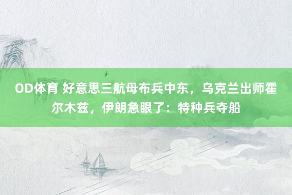 OD体育 好意思三航母布兵中东，乌克兰出师霍尔木兹，伊朗急眼了：特种兵夺船