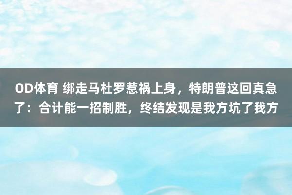 OD体育 绑走马杜罗惹祸上身，特朗普这回真急了：合计能一招制胜，终结发现是我方坑了我方