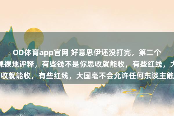OD体育app官网 好意思伊还没打完，第二个伊朗出现，这场闹剧赤裸裸地评释，有些钱不是你思收就能收，有些红线，大国毫不会允许任何东谈主触碰