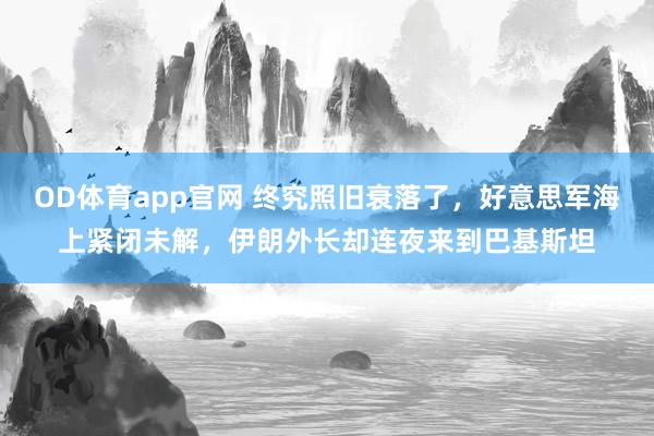 OD体育app官网 终究照旧衰落了，好意思军海上紧闭未解，伊朗外长却连夜来到巴基斯坦