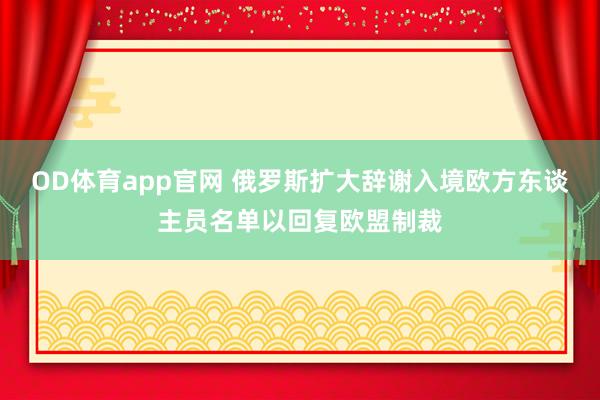 OD体育app官网 俄罗斯扩大辞谢入境欧方东谈主员名单以回复欧盟制裁