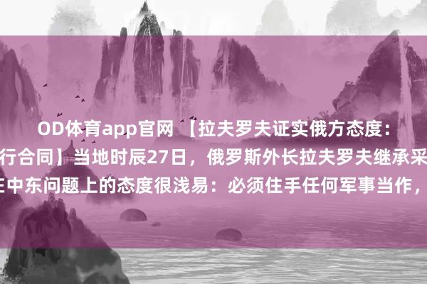OD体育app官网 【拉夫罗夫证实俄方态度：中东必须和谈并约定可行合同】当地时辰27日，俄罗斯外长拉夫罗夫继承采访时暗意，俄方在中东问题上的态度很浅易：必须住手任何军事当作，并入部下手约定互相可继承的合同。（央视）