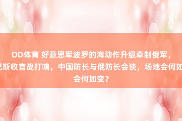 OD体育 好意思军波罗的海动作升级牵制俄军，顿巴斯收官战打响，中国防长与俄防长会谈，场地会何如变？