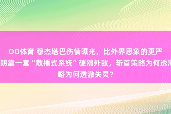 OD体育 穆杰塔巴伤情曝光，比外界思象的更严重，伊朗靠一套“散播式系统”硬刚外敌，斩首策略为何透澈失灵？