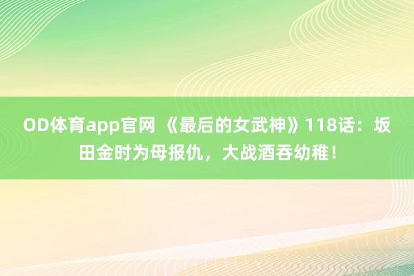 OD体育app官网 《最后的女武神》118话：坂田金时为母报仇，大战酒吞幼稚！