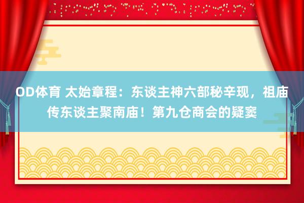 OD体育 太始章程：东谈主神六部秘辛现，祖庙传东谈主聚南庙！第九仓商会的疑窦