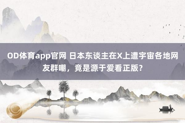 OD体育app官网 日本东谈主在X上遭宇宙各地网友群嘲，竟是源于爱看正版？