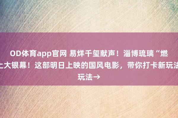 OD体育app官网 易烊千玺献声！淄博琉璃“燃”上大银幕！这部明日上映的国风电影，带你打卡新玩法→
