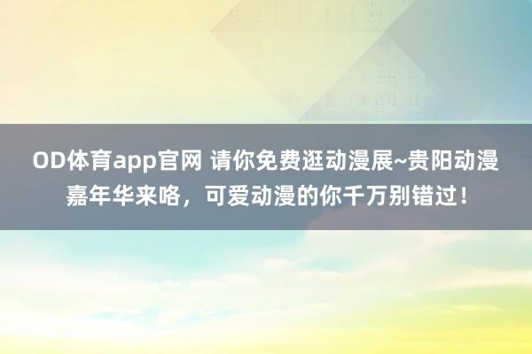 OD体育app官网 请你免费逛动漫展~贵阳动漫嘉年华来咯，<a href=