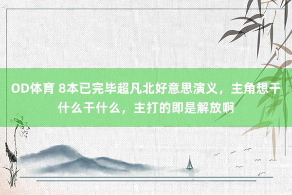 OD体育 8本已完毕超凡北好意思演义，主角想干什么干什么，主打的即是解放啊