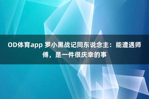 OD体育app 罗小黑战记同东说念主：能遭遇师傅，是一件很庆幸的事