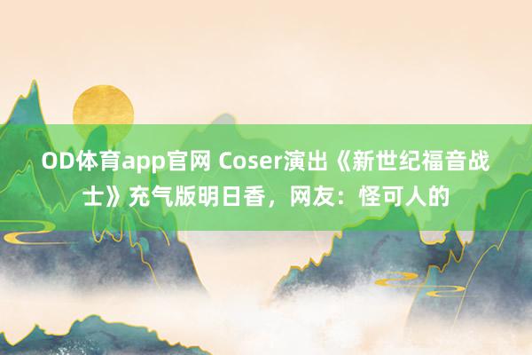 OD体育app官网 Coser演出《新世纪福音战士》充气版明日香，网友：怪可人的