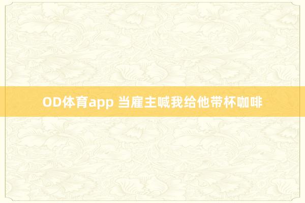 OD体育app 当雇主喊我给他带杯咖啡