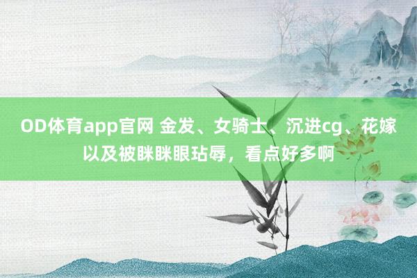 OD体育app官网 金发、女骑士、沉进cg、花嫁以及被眯眯眼玷辱，看点好多啊