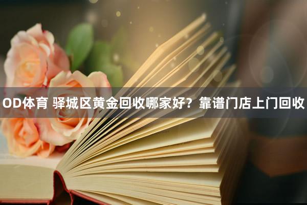 OD体育 驿城区黄金回收哪家好？靠谱门店上门回收
