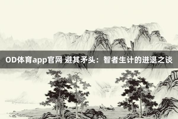 OD体育app官网 避其矛头：智者生计的进退之谈