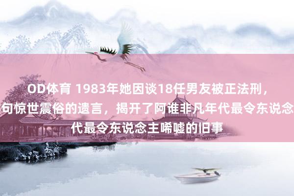 OD体育 1983年她因谈18任男友被正法刑，临刑前留住那句惊世震俗的遗言，揭开了阿谁非凡年代最令东说念主唏嘘的旧事