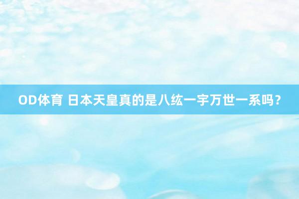 OD体育 日本天皇真的是八纮一宇万世一系吗？