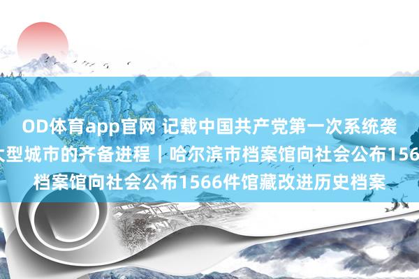 OD体育app官网 记载中国共产党第一次系统袭取、处分并建立一座大型城市的齐备进程｜哈尔滨市档案馆向社会公布1566件馆藏改进历史档案