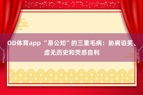 OD体育app “易公知”的三重毛病：胁肩谄笑、虚无历史和荧惑自利