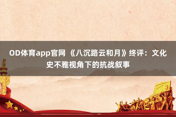 OD体育app官网 《八沉路云和月》终评：文化史不雅视角下的抗战叙事