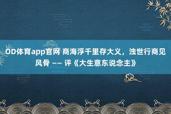 OD体育app官网 商海浮千里存大义，浊世行商见风骨 —— 评《大生意东说念主》