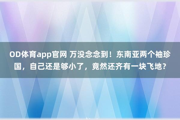 OD体育app官网 万没念念到！东南亚两个袖珍国，自己还是够小了，竟然还齐有一块飞地？